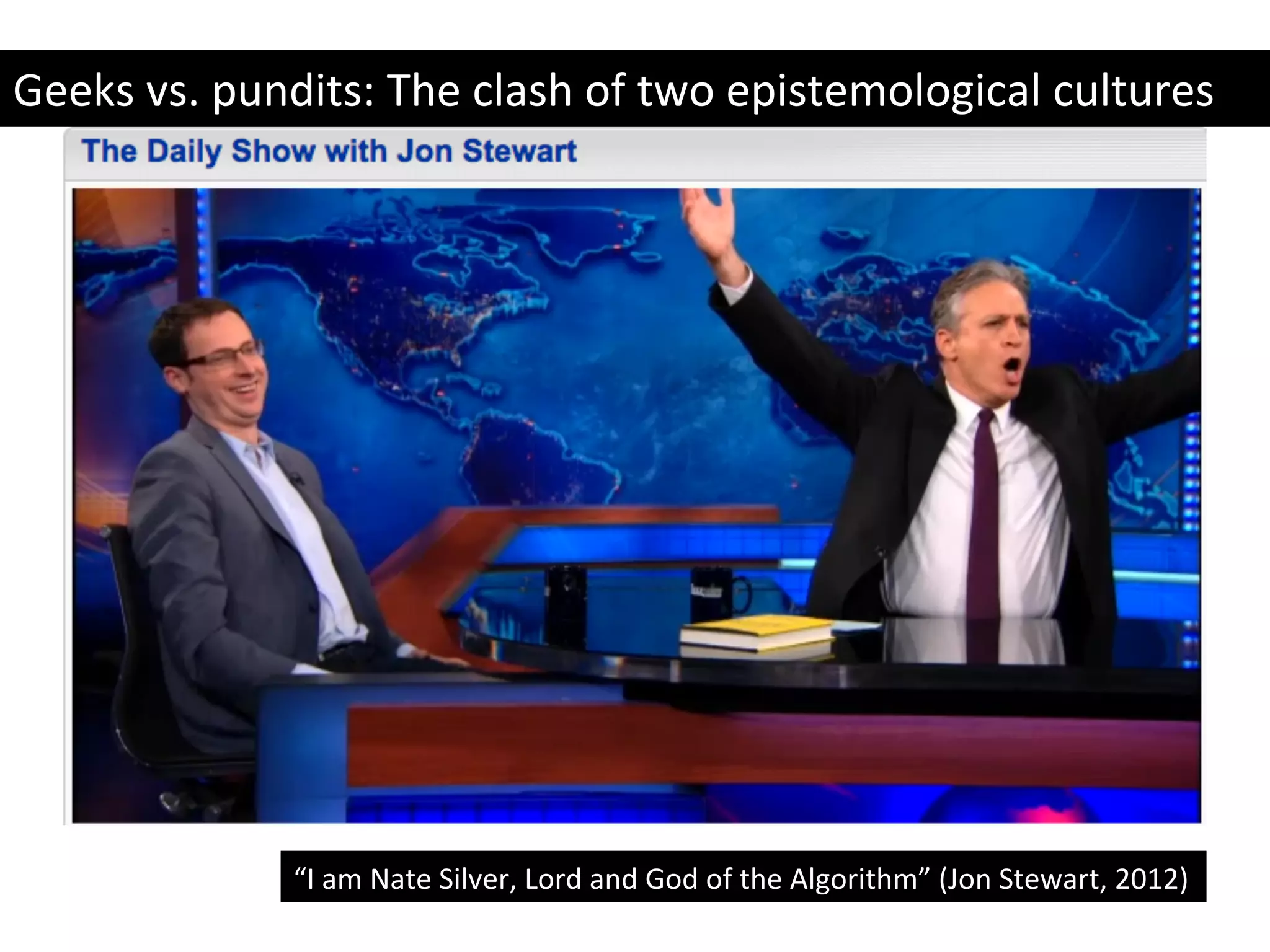 “I	
  am	
  Nate	
  Silver,	
  Lord	
  and	
  God	
  of	
  the	
  Algorithm”	
  (Jon	
  Stewart,	
  2012)	
  
Geeks	
  vs.	
  pundits:	
  The	
  clash	
  of	
  two	
  epistemological	
  cultures	
  
 