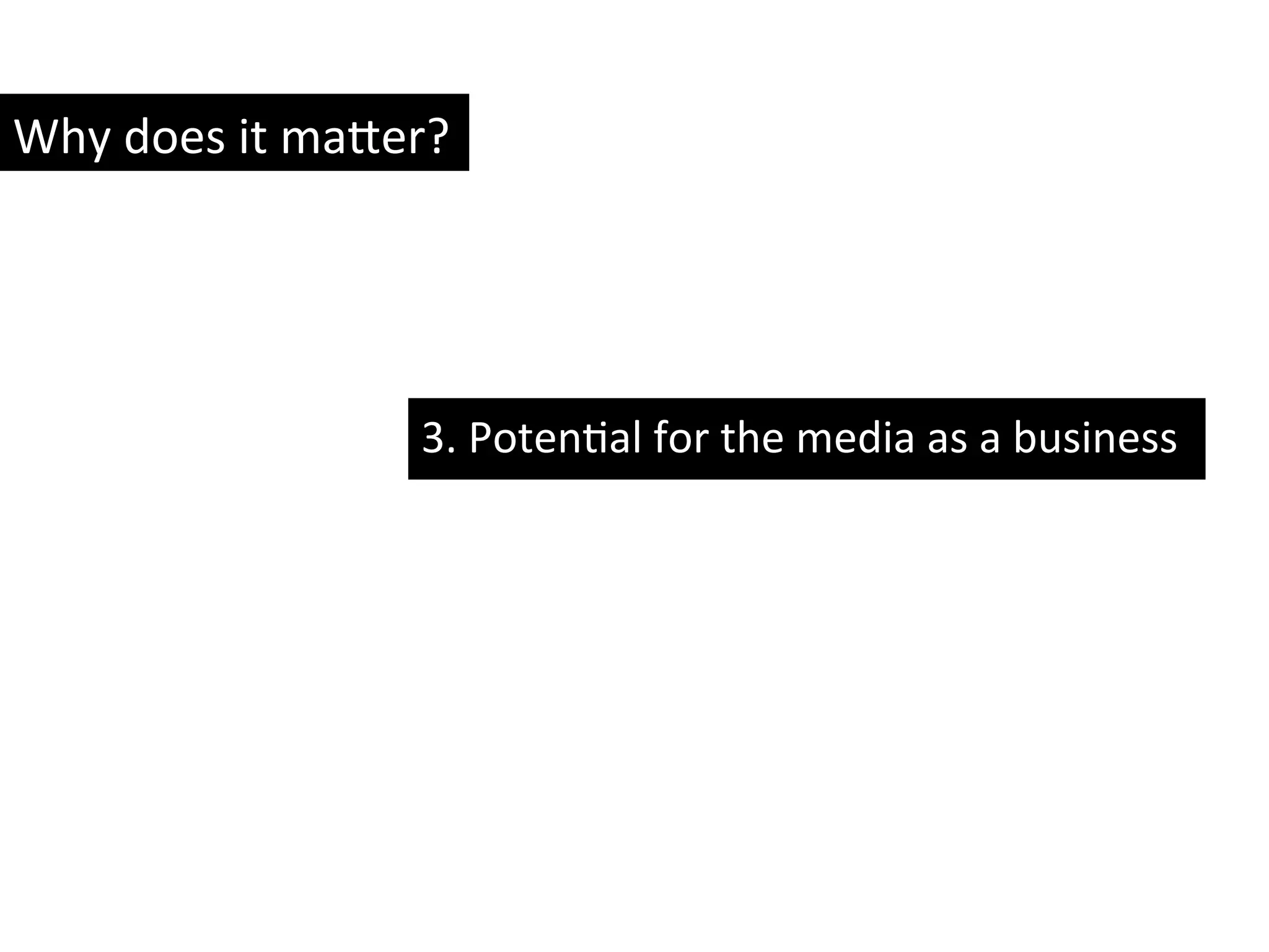 3.	
  PotenYal	
  for	
  the	
  media	
  as	
  a	
  business	
  
Why	
  does	
  it	
  ma8er?	
  
 