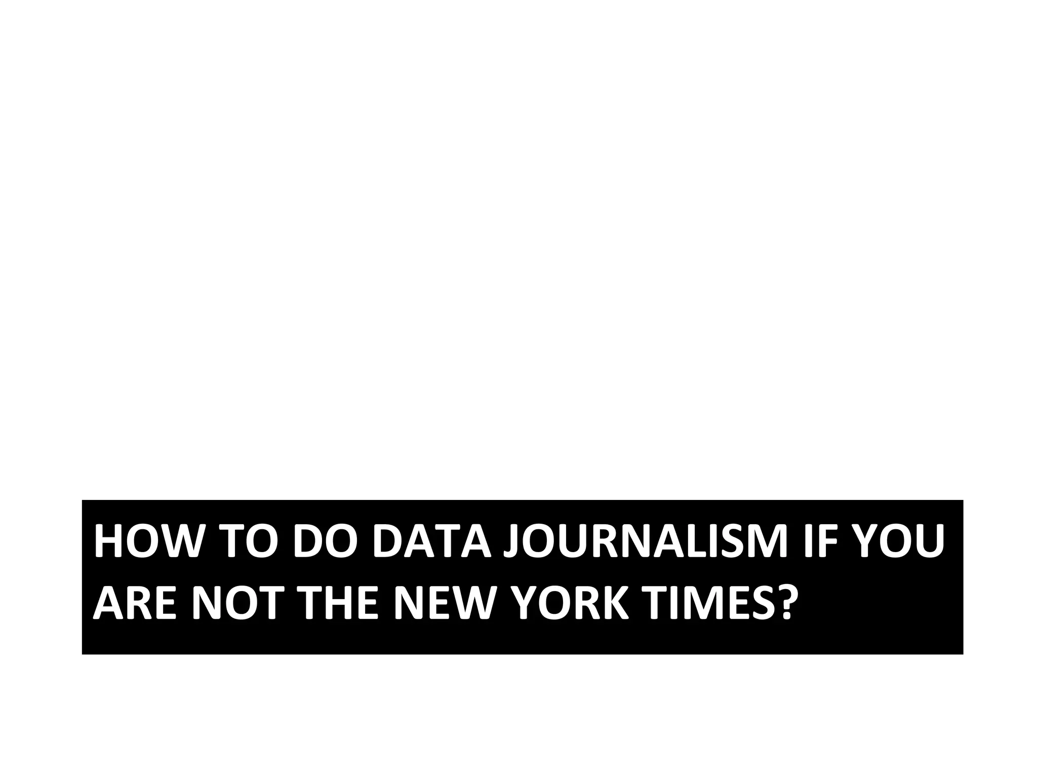 HOW	
  TO	
  DO	
  DATA	
  JOURNALISM	
  IF	
  YOU	
  
ARE	
  NOT	
  THE	
  NEW	
  YORK	
  TIMES?	
  
 