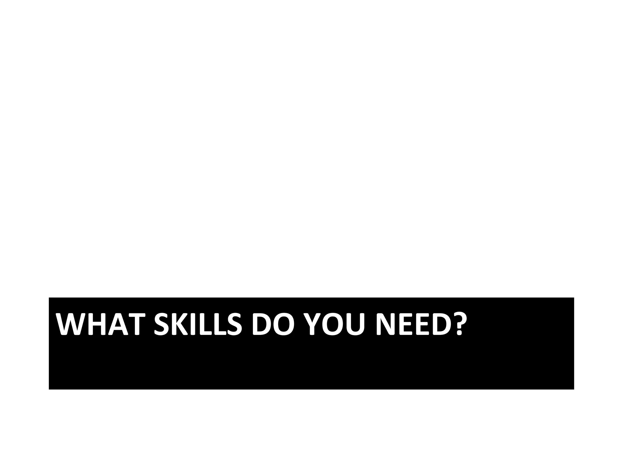 WHAT	
  SKILLS	
  DO	
  YOU	
  NEED?	
  
 
