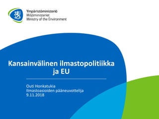 Kansainvälinen ilmastopolitiikka
ja EU
Outi Honkatukia
Ilmastoasioiden pääneuvottelija
9.11.2018
 