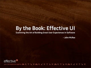 By the Book: Effective UI
                  Examining the Art of Building Great User Experiences in Software

                                                                     - John McRee




your user experience agency
 