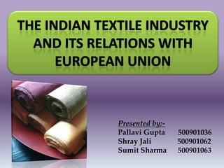 THE INDIAN TEXTILE INDUSTRY and ITS RELATIONS WITH European Union Presented by:- Pallavi Gupta       500901036 ShrayJali              500901062   Sumit Sharma      500901063  