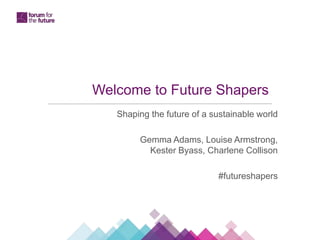Welcome to Future Shapers
Shaping the future of a sustainable world
Gemma Adams, Louise Armstrong,
Kester Byass, Charlene Collison
#futureshapers
 