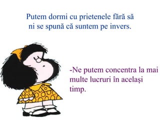 Putem dormi cu prietenele f?r? s? ni se spun? c? suntem pe invers . - Ne putem concentra la mai multe lucruri ?n acela?i timp . 