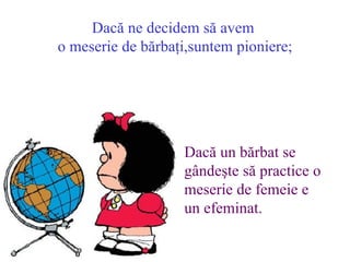 Dac? ne decidem s? avem  o meserie de b?rba?i,suntem pioniere; Dac? un b?rbat se g?nde?te s? practice o meserie de femeie e un efeminat . 