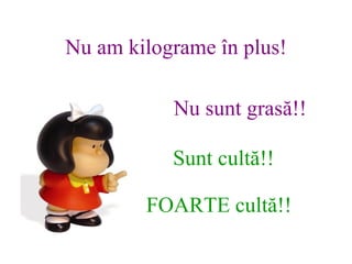 Nu am kilograme ?n plus! Nu sunt gras? !! Sunt cult? !! FOARTE cult? !! 