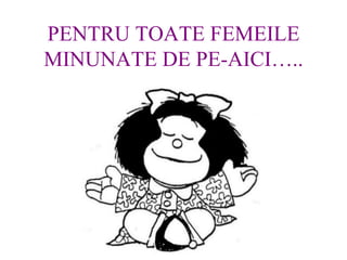 PENTRU TOATE FEMEILE MINUNATE DE PE-AICI .. 