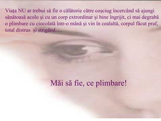 Via?a NU ar trebui s? fie o c?l?torie c?tre co?ciug ?ncerc?nd s? ajungi  s?n?toas? acolo ?i cu un corp extrordinar ?i bine ?ngrijit, ci mai degrab? o plimbare cu ciocolat? ?ntr-o m?n? ?i vin ?n cealalt?, corpul f?cut praf, total distrus  ?i strig?nd..... M?i s? fie, ce plimbare! 