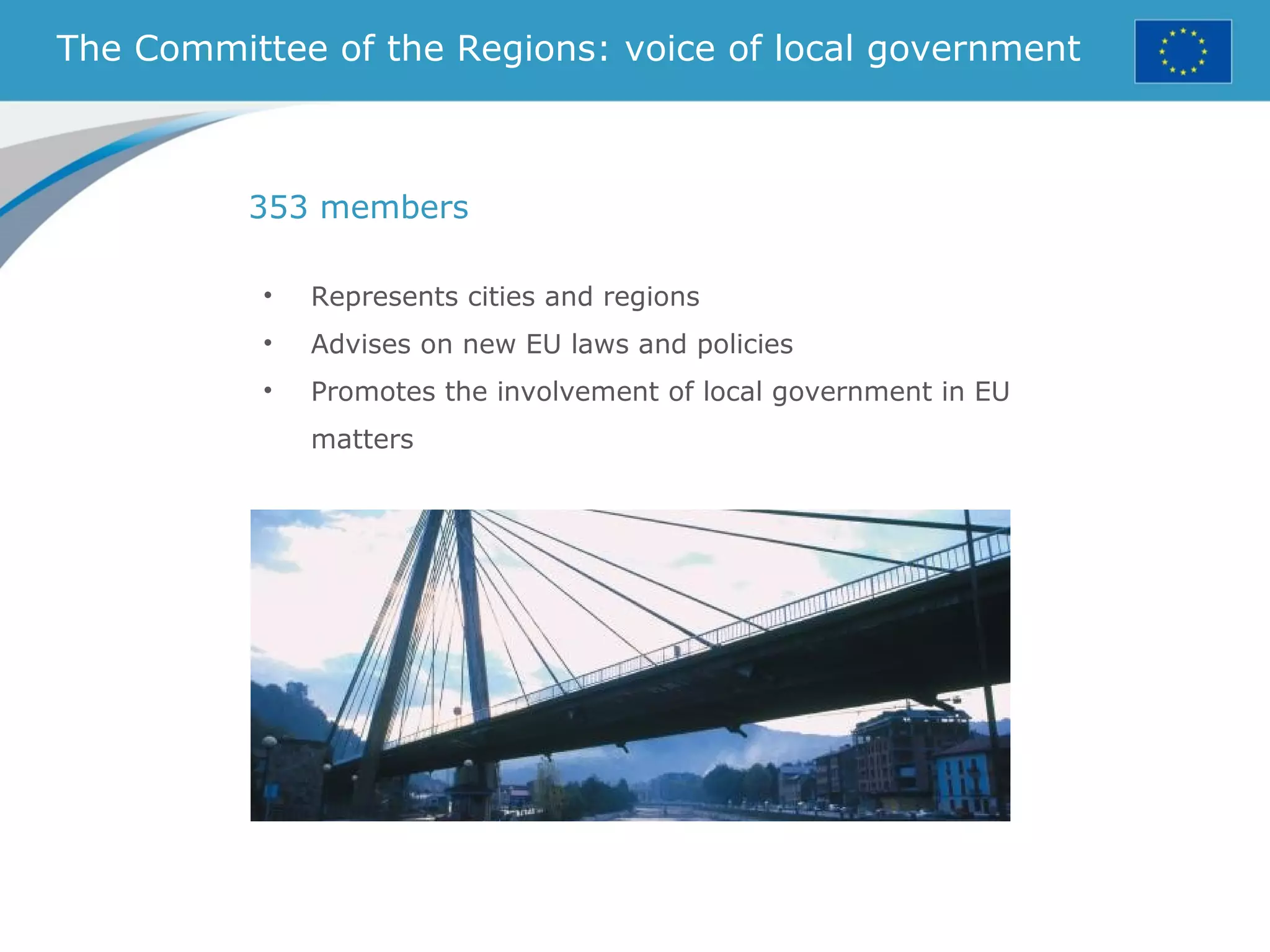The Committee of the Regions: voice of local government
• Represents cities and regions
• Advises on new EU laws and policies
• Promotes the involvement of local government in EU
matters
353 members
 