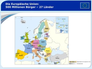 Die Europäische Union:
500 Millionen Bürger – 27 Länder
Mitgliedstaaten der Europäischen Union
Kandidatenländer
 
