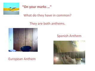 “On your marks …”
What do they have in common?
European Anthem
Spanish Anthem
They are both anthems.
 