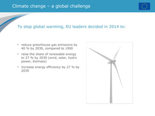 Climate change – a global challenge
• reduce greenhouse gas emissions by
40 % by 2030, compared to 1990
• raise the share of renewable energy
to 27 % by 2030 (wind, solar, hydro
power, biomass)
• increase energy efficiency by 27 % by
2030
To stop global warming, EU leaders decided in 2014 to:
 