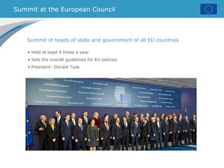 Summit at the European Council
• Held at least 4 times a year
• Sets the overall guidelines for EU policies
• President: Donald Tusk
Summit of heads of state and government of all EU countries
 