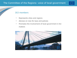 The Committee of the Regions: voice of local government
• Represents cities and regions
• Advises on new EU laws and policies
• Promotes the involvement of local government in EU
matters
353 members
 