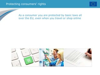 Protecting consumers' rights
As a consumer you are protected by basic laws all
over the EU, even when you travel or shop online
 