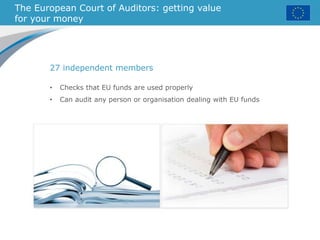 The European Court of Auditors: getting value
for your money
27 independent members
• Checks that EU funds are used properly
• Can audit any person or organisation dealing with EU funds
 