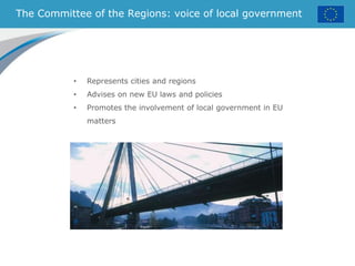 The Committee of the Regions: voice of local government
• Represents cities and regions
• Advises on new EU laws and policies
• Promotes the involvement of local government in EU
matters
 