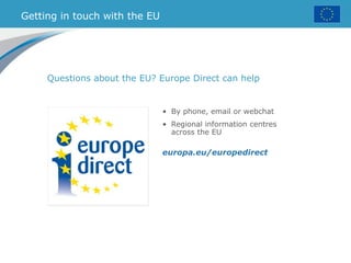 Getting in touch with the EU
Questions about the EU? Europe Direct can help
• By phone, email or webchat
• Regional information centres
across the EU
europa.eu/europedirect
 