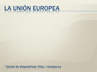 LA UNIÓN EUROPEA




fuente de diapositivas: http://europa.eu
 