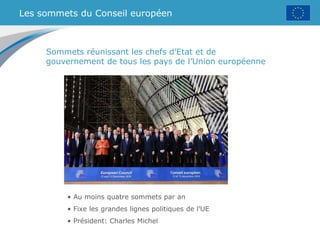 Les sommets du Conseil européen
• Au moins quatre sommets par an
• Fixe les grandes lignes politiques de l’UE
• Président: Charles Michel
Sommets réunissant les chefs d’Etat et de
gouvernement de tous les pays de l’Union européenne
 