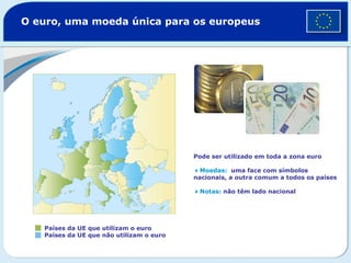 O euro, uma moeda única para os europeus  Países da UE que utilizam o euro Países da UE que não utilizam o euro Pode ser utilizado em toda a zona euro  Moedas:   uma face com símbolos nacionais, a outra comum a todos os países  Notas:   não têm lado nacional   