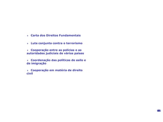 Um espaço de liberdade, segurança e justiça
4 Carta dos Direitos Fundamentais
4 Luta conjunta contra o terrorismo
4 Cooperação entre as polícias e as
autoridades judiciais de vários países
4 Coordenação das políticas de asilo e
de imigração
4 Cooperação em matéria de direito
civil
©EuropeanUnionPolice
Mission
 