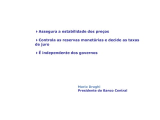 4Assegura a estabilidade dos preços
4Controla as reservas monetárias e decide as taxas
de juro
4É independente dos governos
O Banco Central Europeu: gerir o euro
Mario Draghi
Presidente do Banco Central
 