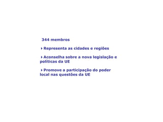 O Comité das Regiões,
a voz do poder local e regional
344 membros
4Representa as cidades e regiões
4Aconselha sobre a nova legislação e
políticas da UE
4Promove a participação do poder
local nas questões da UE
 