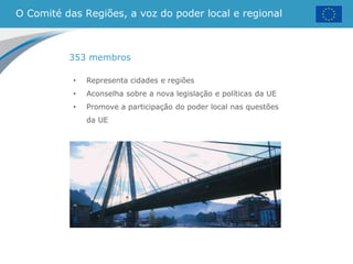 O Comité das Regiões, a voz do poder local e regional
• Representa cidades e regiões
• Aconselha sobre a nova legislação e políticas da UE
• Promove a participação do poder local nas questões
da UE
353 membros
 