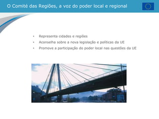 O Comité das Regiões, a voz do poder local e regional
• Representa cidades e regiões
• Aconselha sobre a nova legislação e políticas da UE
• Promove a participação do poder local nas questões da UE
 