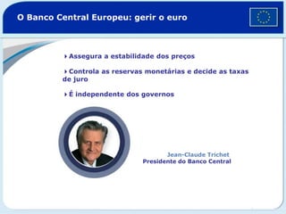 4Assegura a estabilidade dos preços
4Controla as reservas monetárias e decide as taxas
de juro
4É independente dos governos
O Banco Central Europeu: gerir o euro
Jean-Claude Trichet
Presidente do Banco Central
 