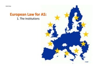 European Law for AS:
1. The Institutions
G152 SoL
 