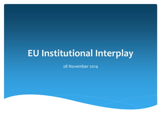 EU Institutional Interplay 
28 November 2014 
 