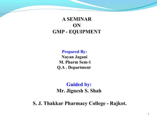 A SEMINAR
ON
GMP - EQUIPMENT
1
Prepared By:
Nayan Jagani
M. Pharm Sem-1
Q.A . Department
Guided by:
Mr. Jignesh S. Shah
S. J. Thakkar Pharmacy College - Rajkot.
 
