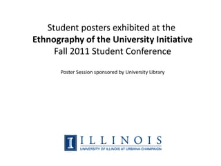Student posters exhibited at the
Ethnography of the University Initiative
     Fall 2011 Student Conference
       Poster Session sponsored by University Library
 