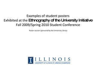 Examples of student posters Exhibited at the  Ethnography of the University Initiative Fall 2009/Spring 2010 Student Conference Poster session sponsored by the University Library 