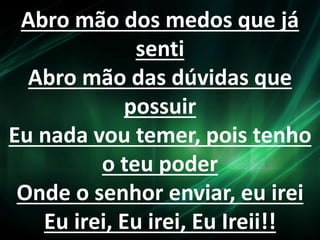 Abro mão dos medos que já 
senti 
Abro mão das dúvidas que 
possuir 
Eu nada vou temer, pois tenho 
o teu poder 
Onde o senhor enviar, eu irei 
Eu irei, Eu irei, Eu Ireii!! 
