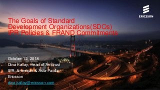 The Goals of Standard
Development Organizations(SDOs)
IPR Policies & FRAND Commitments
October 12, 2018
Dina Kallay, Head of Antitrust
IPR, Americas & Asia-Pacific
Ericsson
dina.kallay@ericsson.com
 