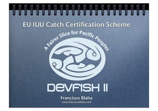 EU IUU Catch Certification Scheme




           Francisco Blaha
           www.franciscoblaha.com
 