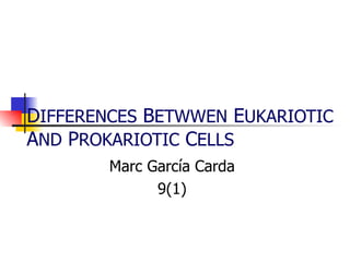 D IFFERENCES  B ETWWEN  E UKARIOTIC  A ND  P ROKARIOTIC  C ELLS   Marc García Carda 9(1) 