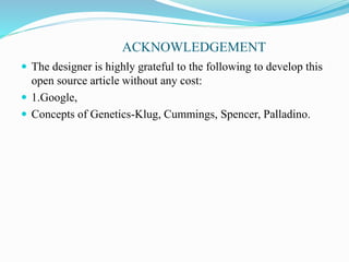 ACKNOWLEDGEMENT
 The designer is highly grateful to the following to develop this
open source article without any cost:
 1.Google,
 Concepts of Genetics-Klug, Cummings, Spencer, Palladino.
 
