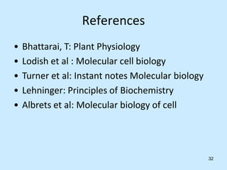 References
• Bhattarai, T: Plant Physiology
• Lodish et al : Molecular cell biology
• Turner et al: Instant notes Molecular biology
• Lehninger: Principles of Biochemistry
• Albrets et al: Molecular biology of cell
32
 