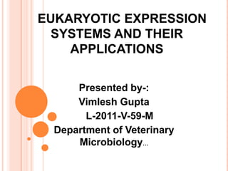 EUKARYOTIC EXPRESSION
  SYSTEMS AND THEIR
    APPLICATIONS

      Presented by-:
      Vimlesh Gupta
        L-2011-V-59-M
  Department of Veterinary
      Microbiology…
 