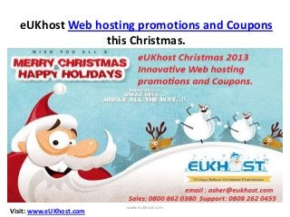 eUKhost Web hosting promotions and Coupons
this Christmas.

Visit: www.eUKhost.com

www.eukhost.com

 