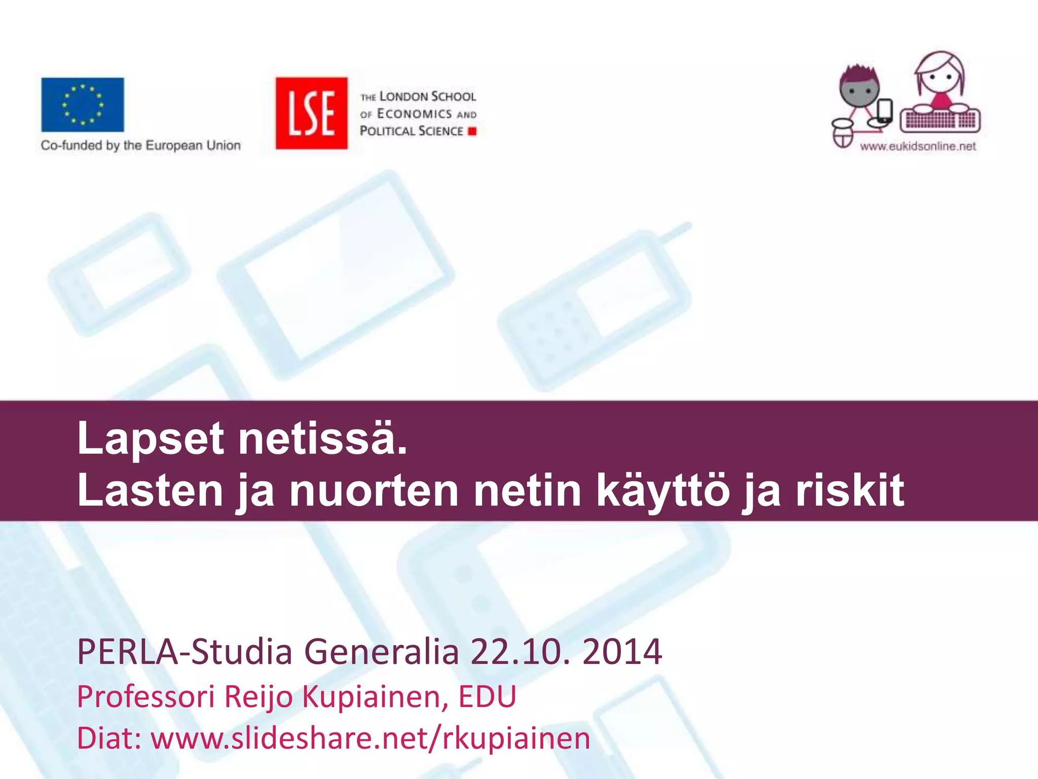 Lapset netissä. 
Lasten ja nuorten netin käyttö ja riskit 
PERLA-Studia Generalia 22.10. 2014 
Professori Reijo Kupiainen, EDU 
Diat: www.slideshare.net/rkupiainen 
 