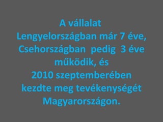 A vállalat  Lengyelországban már 7 éve, Csehországban  pedig  3 éve működik, és  2010 szeptemberében  kezdte meg tevékenységét Magyarországon. 