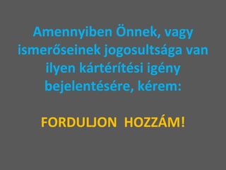 Amennyiben Önnek, vagy ismerőseinek jogosultsága van ilyen kártérítési igény bejelentésére, kérem: FORDULJON  HOZZÁM! 