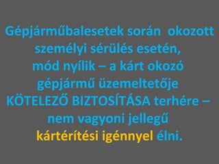 Gépjárműbalesetek során  okozott személyi sérülés esetén,  mód nyílik – a kárt okozó  gépjármű üzemeltetője  KÖTELEZŐ BIZTOSÍTÁSA terhére –  nem vagyoni jellegű  kártérítési igénnyel  élni. 
