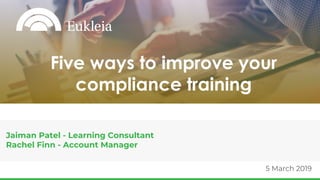 5 March 2019
Jaiman Patel - Learning Consultant
Rachel Finn - Account Manager
Five ways to improve your
compliance training
 